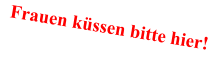 Frauen küssen bitte hier! 